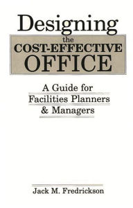 Title: Designing the Cost-Effective Office: A Guide for Facilities Planners and Managers, Author: Jack M. Fredrickson