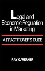 Title: Legal and Economic Regulation in Marketing: A Practitioner's Guide, Author: Ray O. Werner