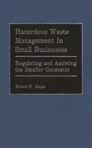 Title: Hazardous Waste Management in Small Businesses: Regulating and Assisting the Smaller Generator, Author: Robert E. Deyle