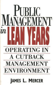 Title: Public Management in Lean Years: Operating in a Cutback Management Environment, Author: James L. Mercer