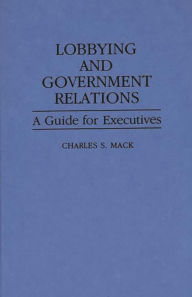 Title: Lobbying and Government Relations: A Guide for Executives, Author: Charles S. Mack