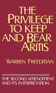 Title: The Privilege to Keep and Bear Arms: The Second Amendment and Its Interpretation, Author: Warren Freedman