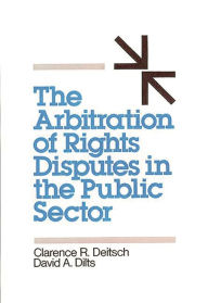 Title: The Arbitration of Rights Disputes in the Public Sector, Author: Clarence R. Deitsch