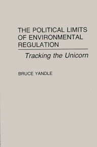 Title: The Political Limits of Environmental Regulation: Tracking the Unicorn, Author: Bruce Yandle