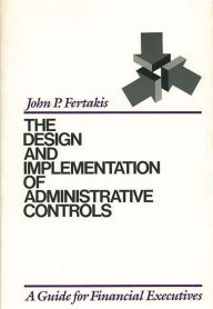 Title: The Design and Implementation of Administrative Controls: A Guide for Financial Executives, Author: John P. Fertakis