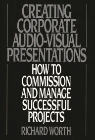 Title: Creating Corporate Audio-Visual Presentations: How to Commission and Manage Successful Projects, Author: Richard Worth