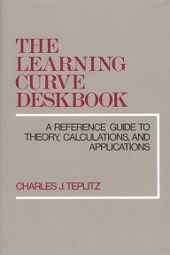 Title: The Learning Curve Deskbook: A Reference Guide to Theory, Calculations, and Applications, Author: Charles J. Teplitz