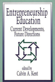 Title: Entrepreneurship Education: Current Developments, Future Directions, Author: Calvin A. Kent