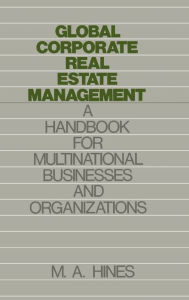 Title: Global Corporate Real Estate Management: A Handbook for Multinational Businesses and Organizations, Author: M. A. Hines