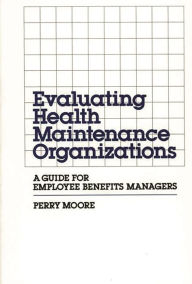 Title: Evaluating Health Maintenance Organizations: A Guide for Employee Benefits Managers, Author: Perry Moore