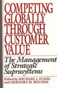 Title: Competing Globally Through Customer Value: The Management of Strategic Suprasystems, Author: Gregory M. Bounds