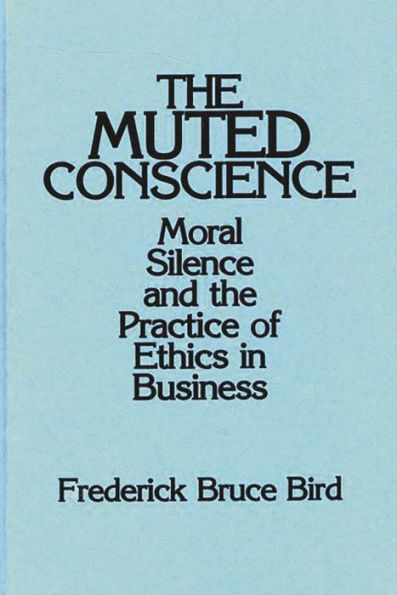 The Muted Conscience: Moral Silence and the Practice of Ethics in Business