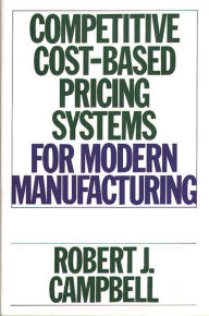 Title: Competitive Cost-Based Pricing Systems for Modern Manufacturing, Author: Robert J. Campbell