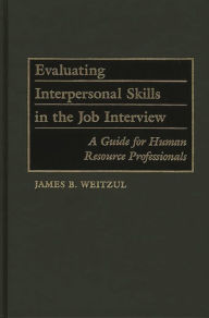 Title: Evaluating Interpersonal Skills in the Job Interview: A Guide for Human Resource Professionals / Edition 1, Author: James B. Weitzul