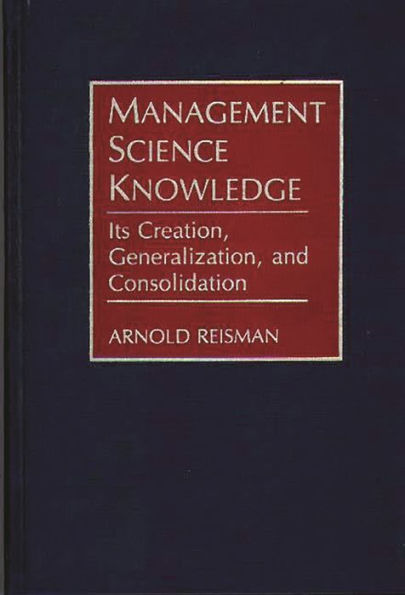 Management Science Knowledge: Its Creation, Generalization, and Consolidation