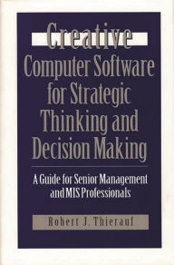 Title: Creative Computer Software for Strategic Thinking and Decision Making: A Guide for Senior Management and MIS Professionals, Author: Robert J. Thierauf