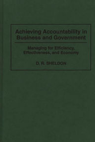 Title: Achieving Accountability in Business and Government: Managing for Efficiency, Effectiveness, and Economy / Edition 1, Author: Debra R. Sheldon