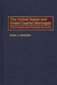 Title: The United States and Global Capital Shortages: The Problem and Possible Solutions / Edition 1, Author: Sara Gordon