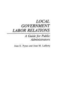 Title: Local Government Labor Relations: A Guide for Public Administrators / Edition 1, Author: Joan Pynes