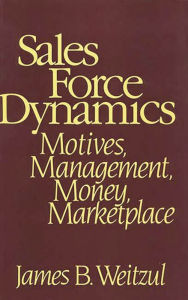 Title: Sales Force Dynamics: Motives, Management, Money, Marketplace, Author: James B. Weitzul