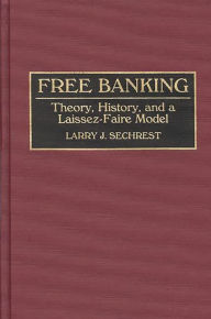 Title: Free Banking: Theory, History, and a Laissez-Faire Model / Edition 1, Author: Larry J. Sechrest