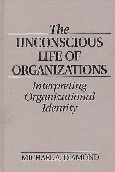 The Unconscious Life of Organizations: Interpreting Organizational Identity / Edition 1