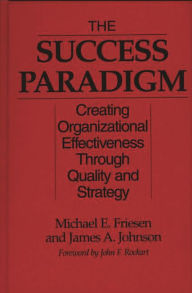 Title: The Success Paradigm: Creating Organizational Effectiveness Through Quality and Strategy / Edition 1, Author: Michael E. Friesen