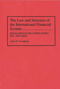 Title: The Law and Structure of the International Financial System: Regulation in the United States, EEC, and Japan, Author: John H. Friedland