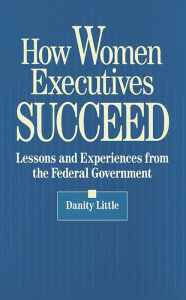 Title: How Women Executives Succeed: Lessons and Experiences from the Federal Government, Author: Danity Little