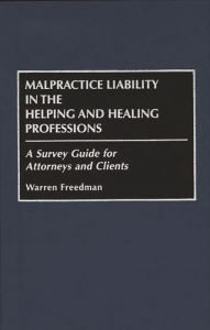 Title: Malpractice Liability in the Helping and Healing Professions: A Survey Guide for Attorneys and Clients, Author: Warren Freedman
