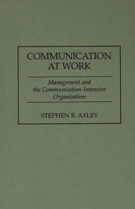 Title: Communication at Work: Management and the Communication-Intensive Organization / Edition 1, Author: Stephen R. Axley