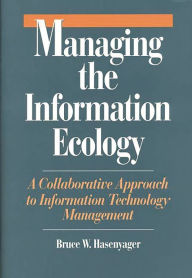 Title: Managing the Information Ecology: A Collaborative Approach to Information Technology Management, Author: Bruce W. Hasenyager