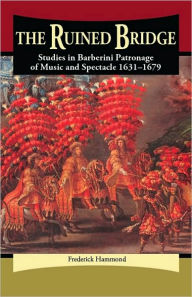 Title: The Ruined Bridge: Studies in Barberini Patronage of Music and Spectacle 1631-1697, Author: Frederick Hammond