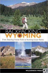 Title: Backpacking Wyoming: From Towering Granite Peaks to Steaming Geyser Basins, Author: Douglas Lorain