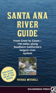 Title: Santa Ana River Guide: From Crest to Coast - 110 miles along Southern California's Largest River System, Author: Patrick Mitchell