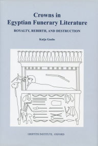 Title: Crowns in Egyptian Funerary Literature: Royalty, Rebirth, and Destruction, Author: Katja Goebs