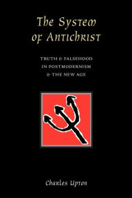 Title: The System of Antichrist: Truth and Falsehood in Postmodernism and the New Age, Author: Charles Upton