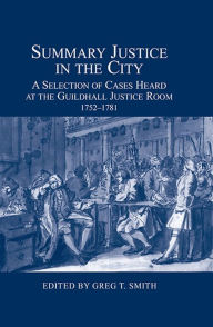 Title: Summary Justice in the City: A Selection of Cases Heard at the Guildhall Justice Room, 1752-1781, Author: Greg T. Smith