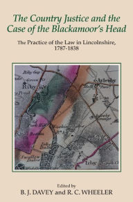 Title: The Country Justice and the Case of the Blackamoor's Head: The Practice of the Law in Lincolnshire, 1787-1838. Part I: The Justice Books of Thomas Dixon of Riby, 1787-1798; Part II: Papers in the Case of Thorold v. Catton, 1830-1838, Author: B.J. Davey