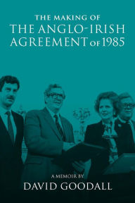 The Making of the Anglo-Irish Agreement of 1985: A Memoir by David Goodall