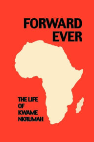 Title: Forward Ever: The Life of Kwame Nkrumah, Author: The Editors of Panaf Books