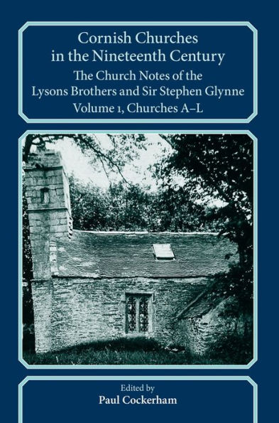 Cornish Churches in the Nineteenth Century: The Church Notes of the Lysons brothers and Sir Stephen Glynne, Volume 1: A-L