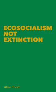 Title: Ecosocialism Not Extinction, Author: Allan Todd