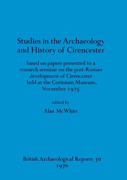 Studies in the Archaeology and History of Cirencester: based on papers presented to a research seminar on the post-Roman development of Cirencester held at the Corinium Museum, November 1975