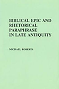 Title: Biblical Epic and Rhetorical Paraphrase in Late Antiquity (Arca,Classical and Medieval Texts,Papers and Monographs 16), Author: Michael Roberts