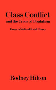 Title: Class Conflict and the Crisis of Feudalism: Essays in Medieval Social History, Author: Rodney Hilton