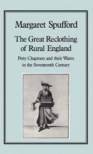 Title: The Great Reclothing of Rural England: Petty Chapman and their Wares in the Seventeenth Century, Author: Margaret Spufford