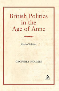 Title: British Politics in the Age of Anne / Edition 2, Author: Geoffrey Holmes