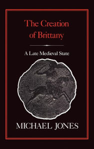 Title: The Creation of Brittany: A Late Medieval State, Author: Michael Jones