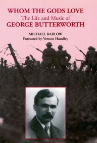 Title: Whom the Gods Love: The Life and Music of George Butterworth, Author: Michael Barlow